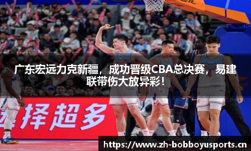 广东宏远力克新疆，成功晋级CBA总决赛，易建联带伤大放异彩！