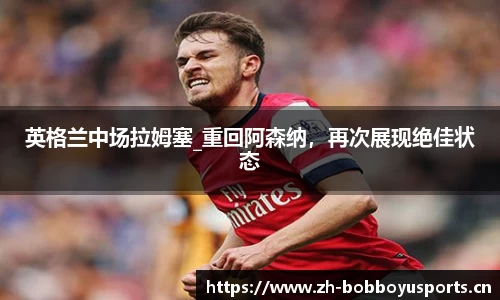 英格兰中场拉姆塞_重回阿森纳，再次展现绝佳状态