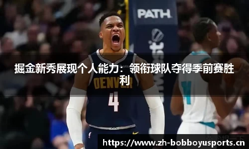 掘金新秀展现个人能力：领衔球队夺得季前赛胜利