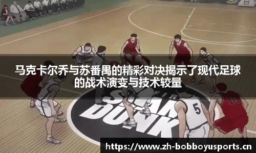 马克卡尔乔与苏番禺的精彩对决揭示了现代足球的战术演变与技术较量