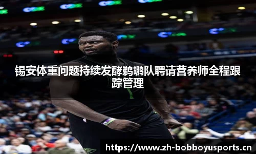 锡安体重问题持续发酵鹈鹕队聘请营养师全程跟踪管理
