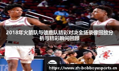 2018年火箭队与雄鹿队精彩对决全场录像回放分析与精彩瞬间回顾