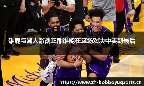 雄鹿与湖人激战正酣谁能在这场对决中笑到最后