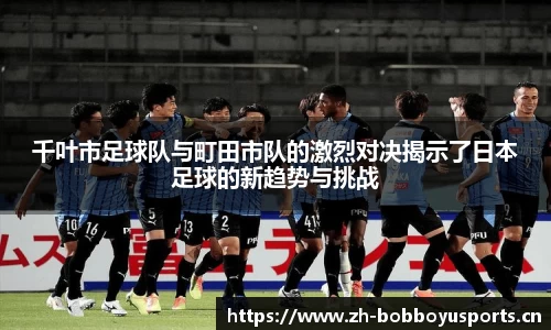 千叶市足球队与町田市队的激烈对决揭示了日本足球的新趋势与挑战
